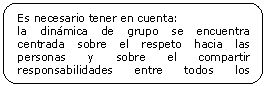 Rect�ngulo redondeado: Es necesario tener en cuenta:
la din�mica de grupo se encuentra centrada sobre el respeto hacia las personas y sobre el compartir responsabilidades entre todos los miembros del grupo. 

 

